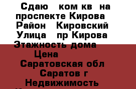 Сдаю 1 ком.кв. на проспекте Кирова! › Район ­ Кировский › Улица ­ пр.Кирова › Этажность дома ­ 9 › Цена ­ 19 000 - Саратовская обл., Саратов г. Недвижимость » Квартиры аренда   . Саратовская обл.